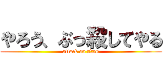 やろう、ぶっ殺してやる (attack on titan)