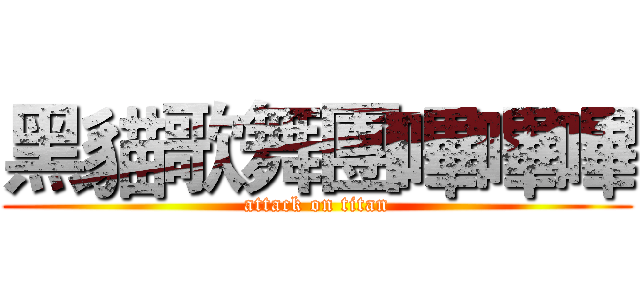 黑貓歌舞團嗶嗶嗶 (attack on titan)