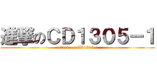 進撃のＣＤ１３０５－１ (attack on CD1305-1)