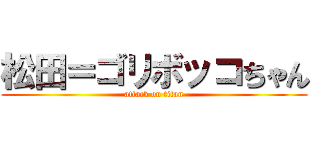 松田＝ゴリボッコちゃん (attack on titan)