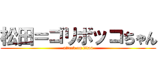 松田＝ゴリボッコちゃん (attack on titan)