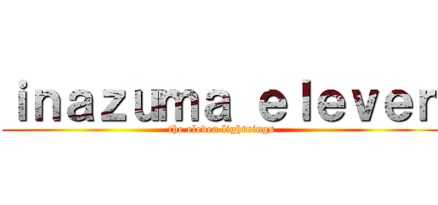 ｉｎａｚｕｍａ ｅｌｅｖｅｎ (the eleven lightnings)