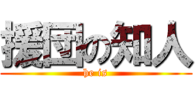 援団の知人 (he is)