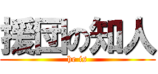 援団の知人 (he is)