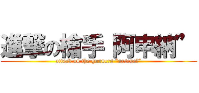 進撃の槍手“阿申納” (attack on the gunners “arsenal”)