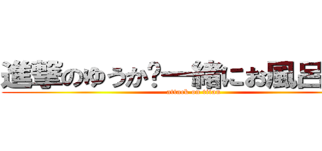 進撃のゆうか〜一緒にお風呂はいろ (attack on titan)