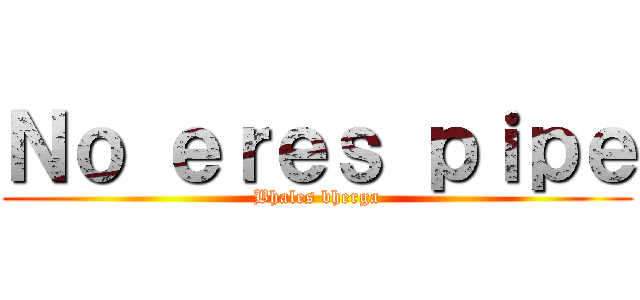 Ｎｏ ｅｒｅｓ ｐｉｐｅ (Bhales bherga)