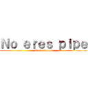 Ｎｏ ｅｒｅｓ ｐｉｐｅ (Bhales bherga)