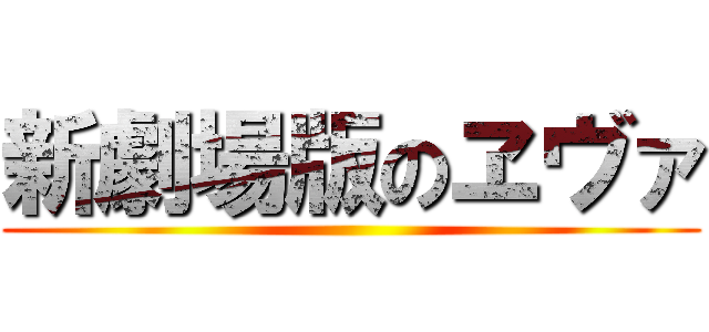 新劇場版のヱヴァ ()