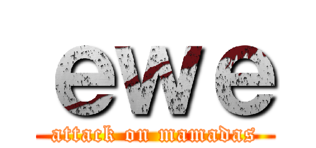 ｅｗｅ (attack on mamadas)