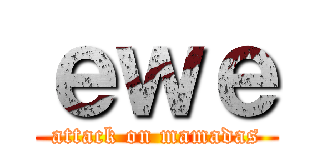 ｅｗｅ (attack on mamadas)