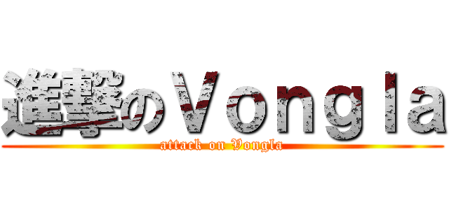 進撃のＶｏｎｇｌａ (attack on Vongla)