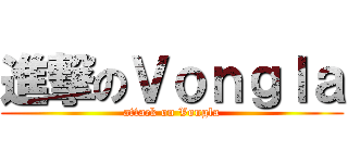 進撃のＶｏｎｇｌａ (attack on Vongla)