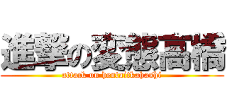 進撃の変態高橋 (attack on hentaitkahashi)