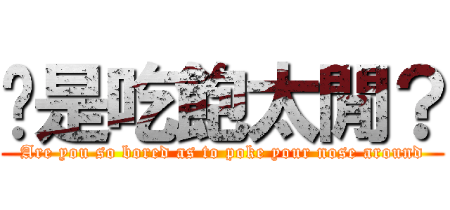 你是吃飽太閒？ (Are you so bored as to poke your nose around)