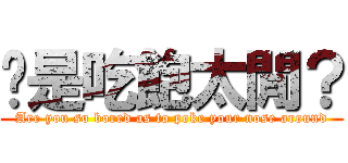 你是吃飽太閒？ (Are you so bored as to poke your nose around)