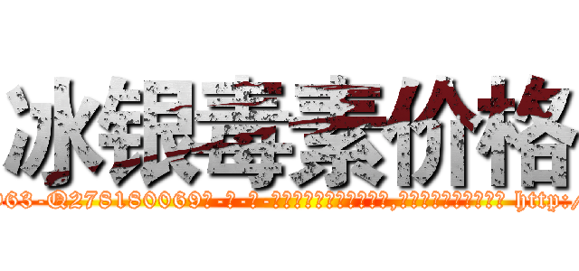 冰银毒素价格 (冰银毒素价格【电-186x2687x6963-Q278180069元-吉-药-业】我们做的是长期生意,靠的是老客户长期支持 http://sngk.net/J9UtmA
)