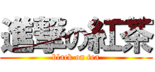 進撃の紅茶 (black on tea)