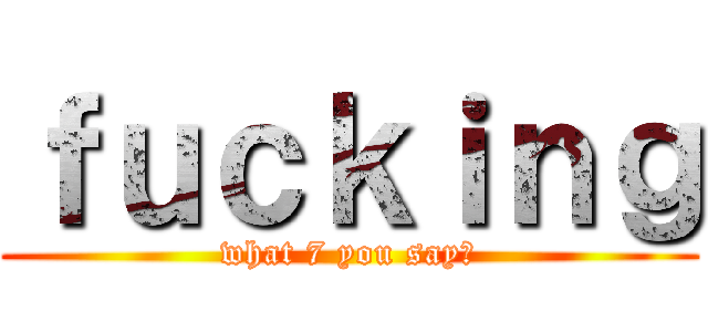 ｆｕｃｋｉｎｇ (what 7 you say?)