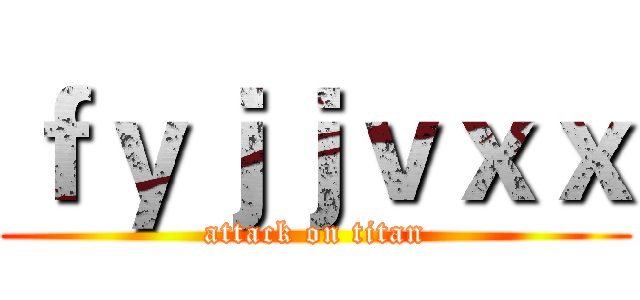 ｆｙｊｊｖｘｘ (attack on titan)