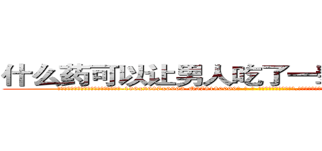 什么药可以让男人吃了一辈子硬不起来 (什么药可以让男人吃了一辈子硬不起来【电-186x2687x6963-Q278180069元-吉-药-业】我们做的是长期生意,靠的是老客户长期支持 http://sngk.net/MQu3yH
)