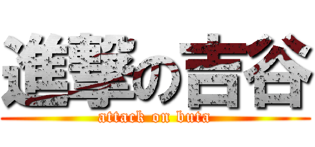 進撃の吉谷 (attack on buta)