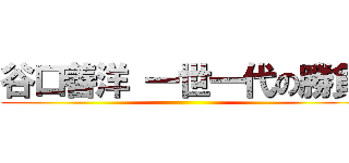 谷口善洋 一世一代の勝負 ()