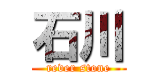 石川 (rever stone)