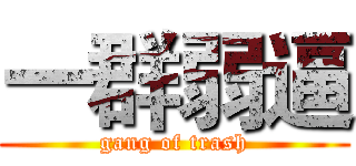 一群弱逼 (gang of trash)