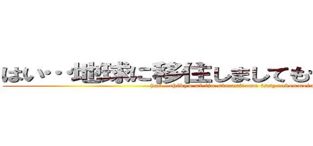 はい…地球に移住しましても一生懸命に… (hai…chikyu ni iju simasitemo issyoukenmeini…)