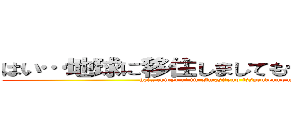 はい…地球に移住しましても一生懸命に… (hai…chikyu ni iju simasitemo issyoukenmeini…)