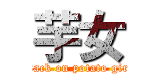 芋女 (attack on potato girl )