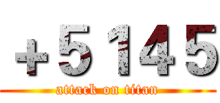 ＋５１４５ (attack on titan)
