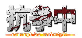 抗争中 (concept vs madstyle)