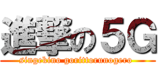 進撃の５Ｇ (singekino gorittorunogero )
