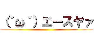 （ˇωˇ）エースヤァ ()