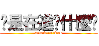 你是在進擊什麼啦 (attack on titan)