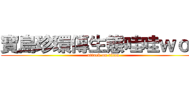 寶島珍環傳生態哇哇ｗｏｗ (attack on titan)