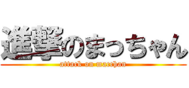 進撃のまっちゃん (attack on macchan)