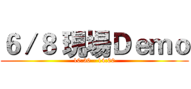 ６／８ 現場Ｄｅｍｏ (10:30 - 14:00)
