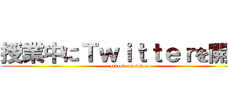 授業中にＴｗｉｔｔｅｒを開くな (attack on titan)
