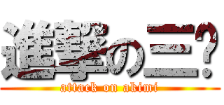 進撃の三爷 (attack on akimi)