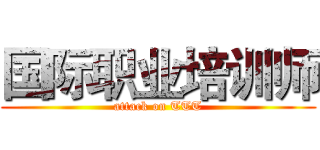 国际职业培训师 (attack on TTT)