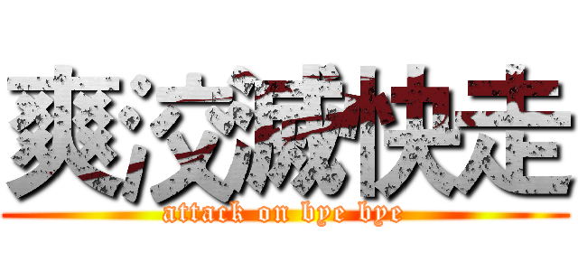 爽洨滅快走 (attack on bye bye)