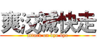 爽洨滅快走 (attack on bye bye)