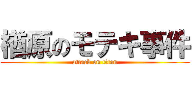 楢原のモテキ事件 (attack on titan)