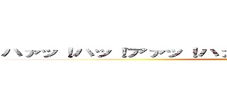 ハァッ！ハッ！アァッ！ハァッ！！ハァッ！！ンァハァッ！！！ ()