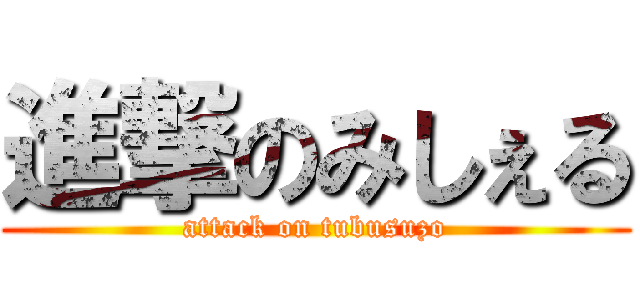 進撃のみしぇる (attack on tubusuzo)