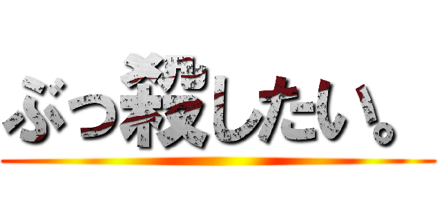 ぶっ殺したい。 ()