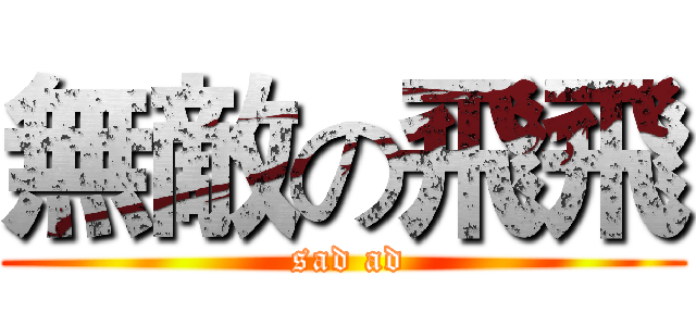 無敵の飛飛 ( sad ad)